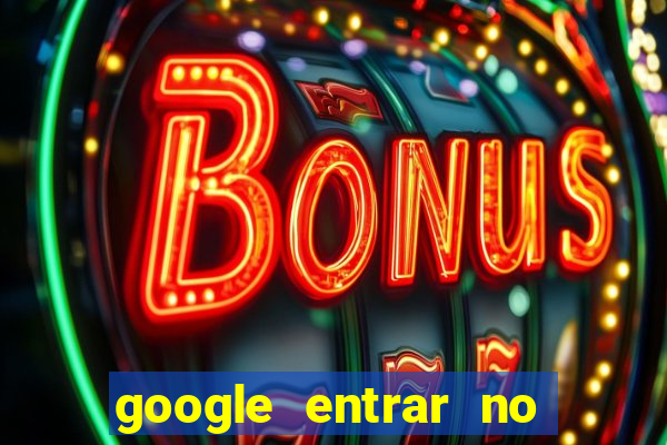 google entrar no jogo de c****